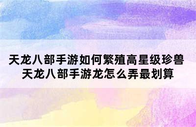 天龙八部手游如何繁殖高星级珍兽 天龙八部手游龙怎么弄最划算